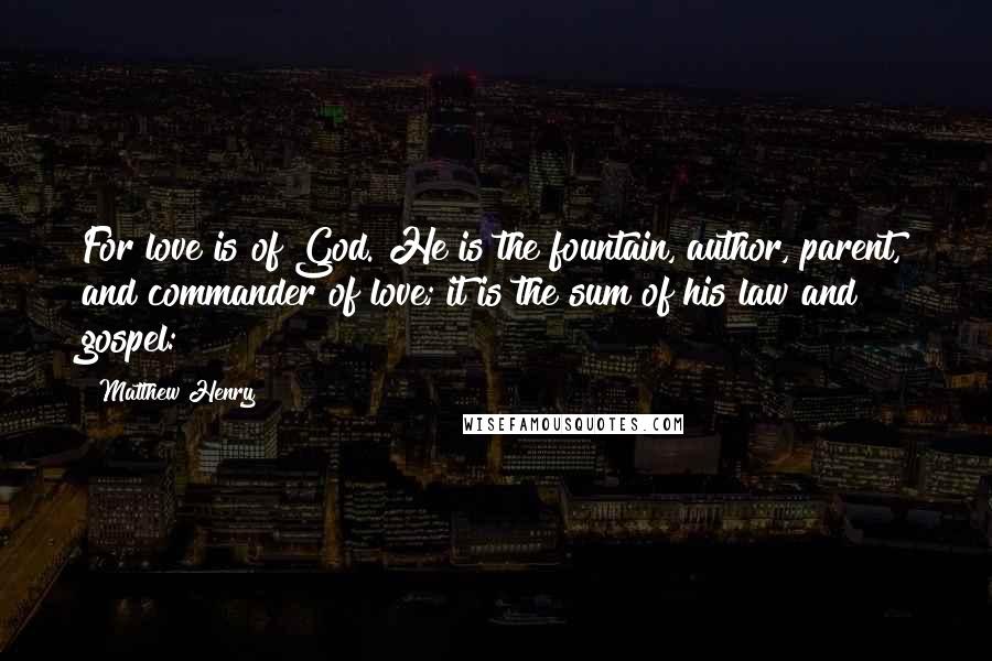 Matthew Henry Quotes: For love is of God. He is the fountain, author, parent, and commander of love; it is the sum of his law and gospel: