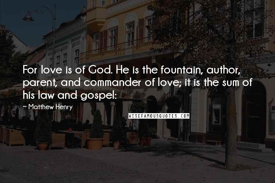 Matthew Henry Quotes: For love is of God. He is the fountain, author, parent, and commander of love; it is the sum of his law and gospel: