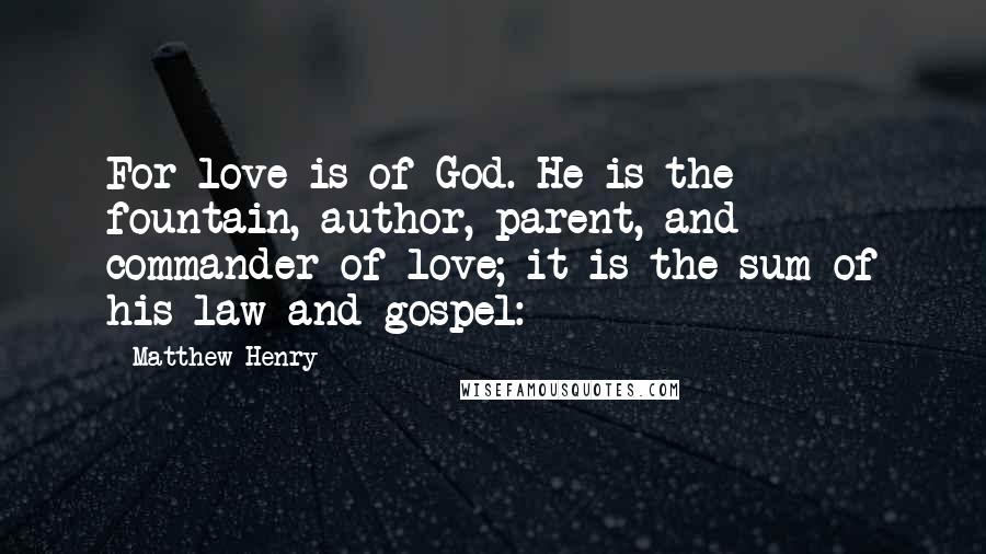 Matthew Henry Quotes: For love is of God. He is the fountain, author, parent, and commander of love; it is the sum of his law and gospel: