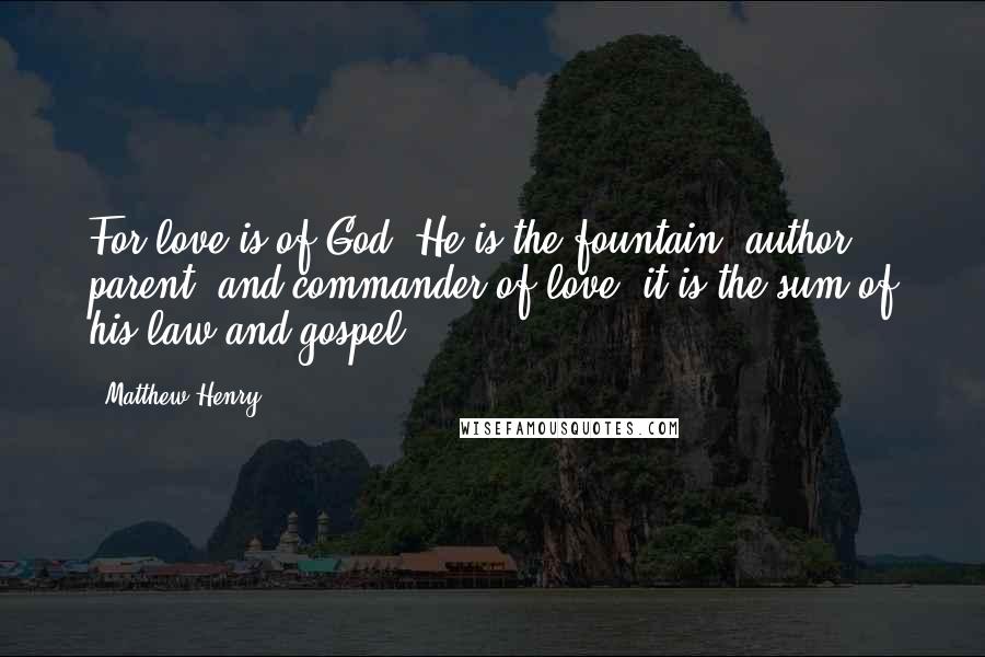 Matthew Henry Quotes: For love is of God. He is the fountain, author, parent, and commander of love; it is the sum of his law and gospel: