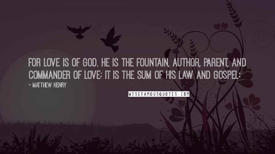 Matthew Henry Quotes: For love is of God. He is the fountain, author, parent, and commander of love; it is the sum of his law and gospel: