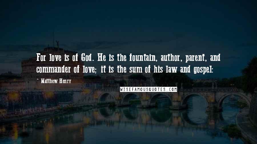 Matthew Henry Quotes: For love is of God. He is the fountain, author, parent, and commander of love; it is the sum of his law and gospel: