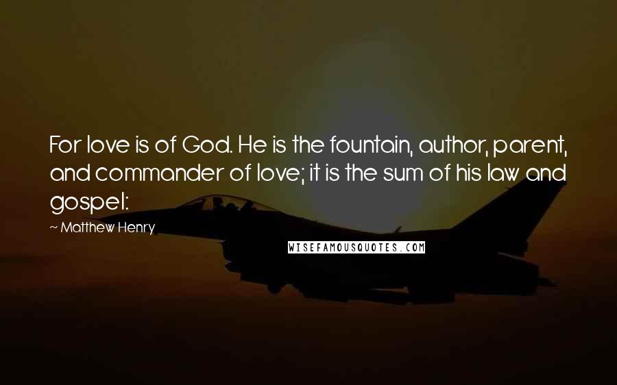 Matthew Henry Quotes: For love is of God. He is the fountain, author, parent, and commander of love; it is the sum of his law and gospel: