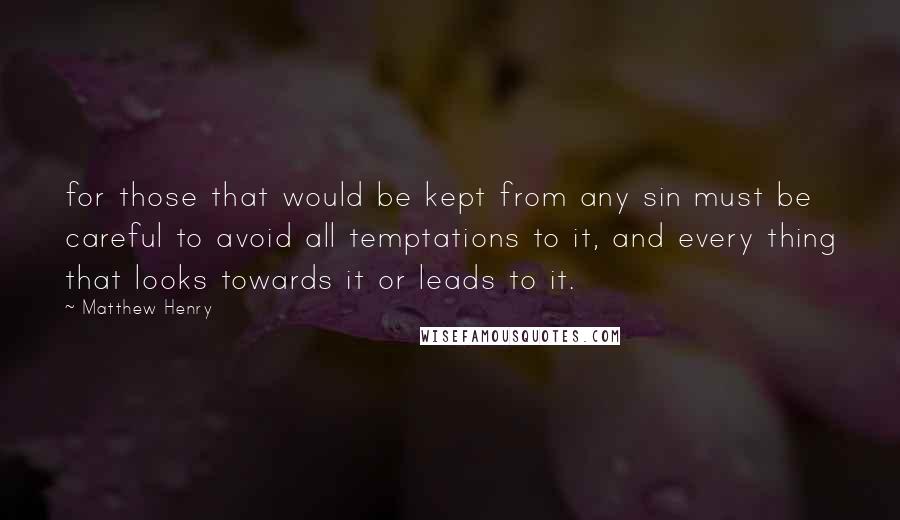 Matthew Henry Quotes: for those that would be kept from any sin must be careful to avoid all temptations to it, and every thing that looks towards it or leads to it.