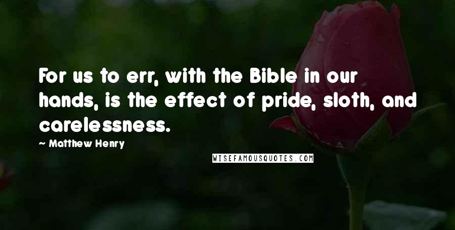 Matthew Henry Quotes: For us to err, with the Bible in our hands, is the effect of pride, sloth, and carelessness.
