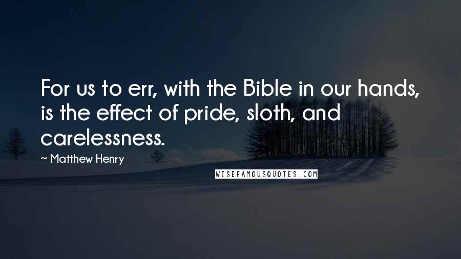 Matthew Henry Quotes: For us to err, with the Bible in our hands, is the effect of pride, sloth, and carelessness.