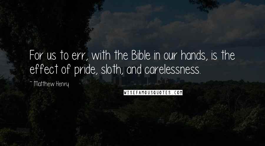 Matthew Henry Quotes: For us to err, with the Bible in our hands, is the effect of pride, sloth, and carelessness.