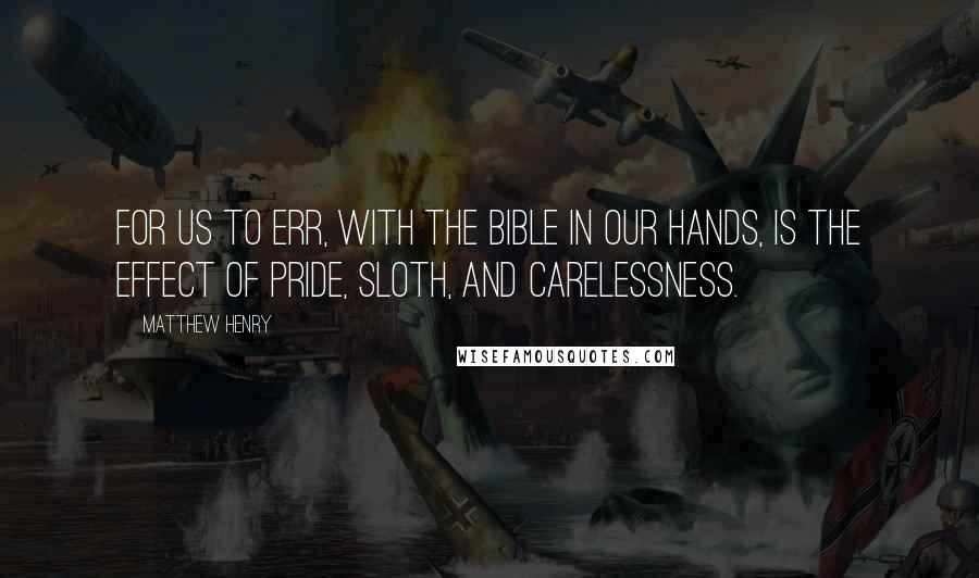 Matthew Henry Quotes: For us to err, with the Bible in our hands, is the effect of pride, sloth, and carelessness.