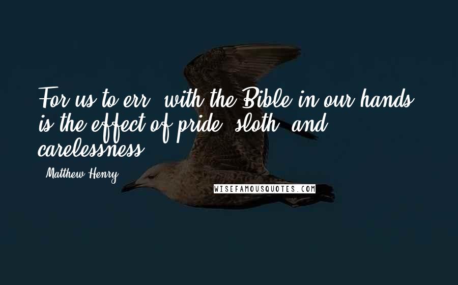 Matthew Henry Quotes: For us to err, with the Bible in our hands, is the effect of pride, sloth, and carelessness.