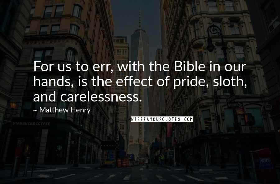 Matthew Henry Quotes: For us to err, with the Bible in our hands, is the effect of pride, sloth, and carelessness.