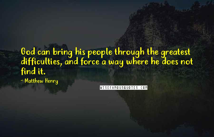Matthew Henry Quotes: God can bring his people through the greatest difficulties, and force a way where he does not find it.