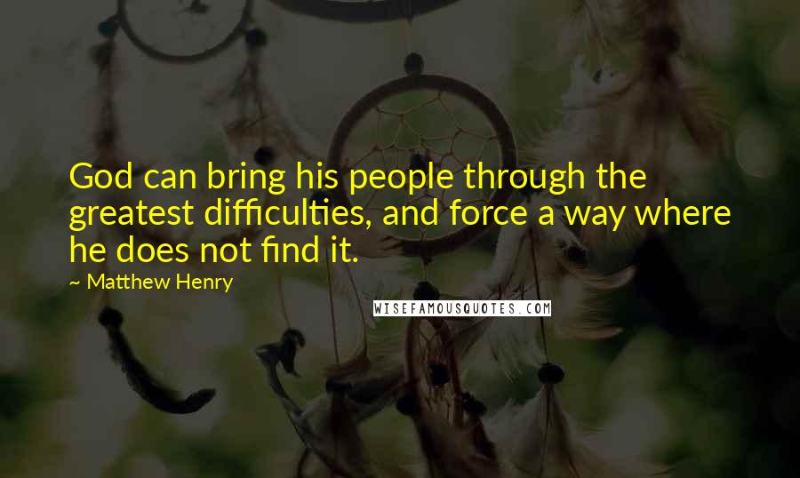 Matthew Henry Quotes: God can bring his people through the greatest difficulties, and force a way where he does not find it.