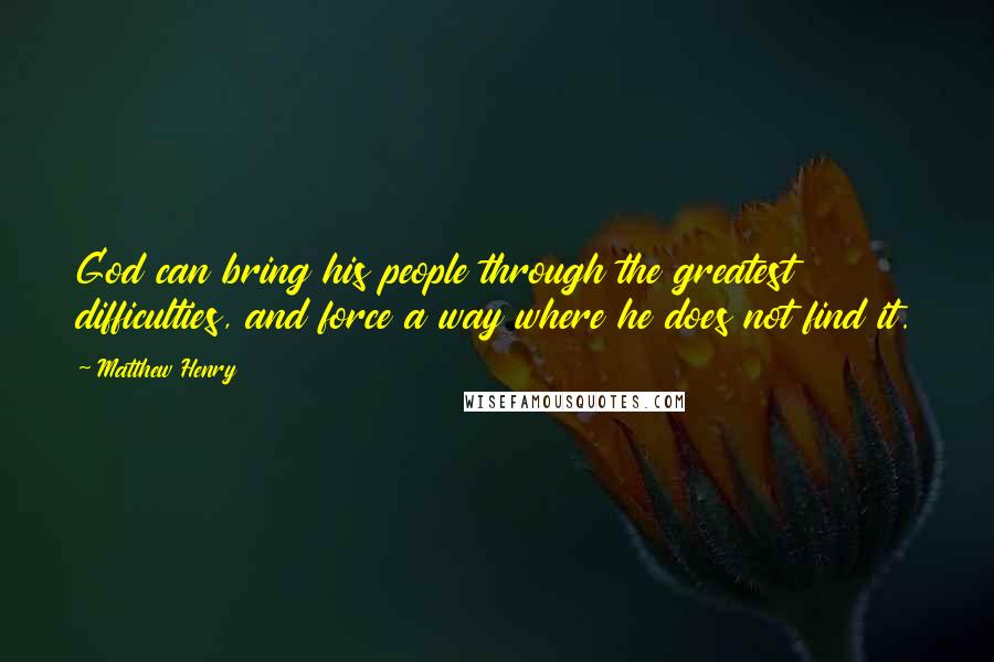 Matthew Henry Quotes: God can bring his people through the greatest difficulties, and force a way where he does not find it.