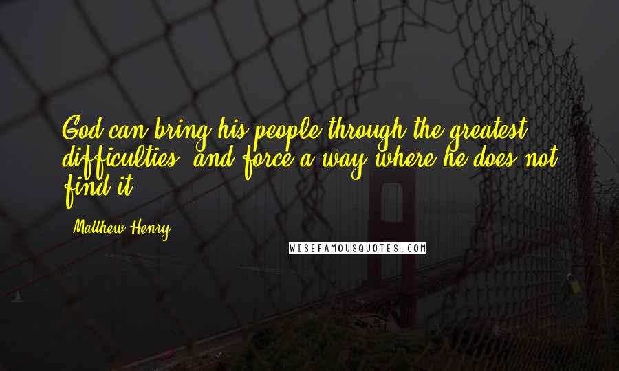 Matthew Henry Quotes: God can bring his people through the greatest difficulties, and force a way where he does not find it.
