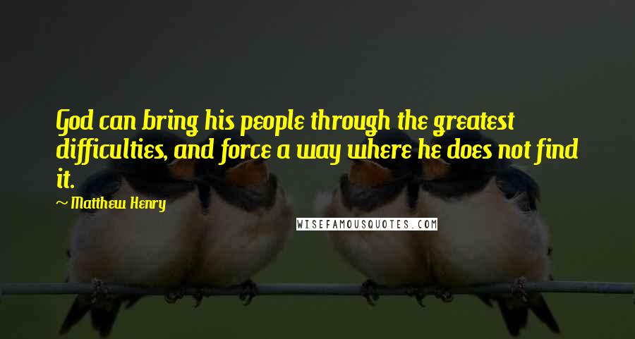 Matthew Henry Quotes: God can bring his people through the greatest difficulties, and force a way where he does not find it.