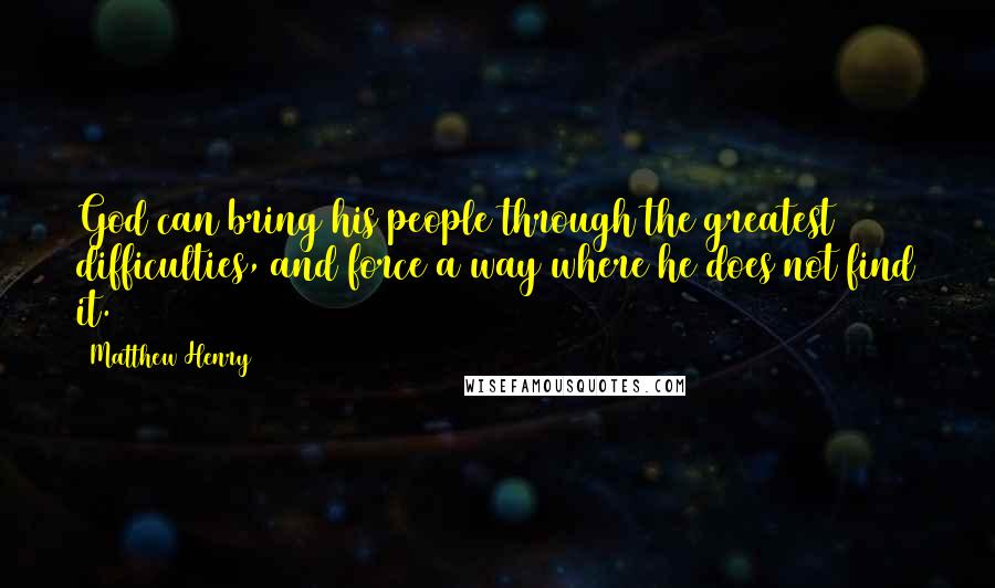 Matthew Henry Quotes: God can bring his people through the greatest difficulties, and force a way where he does not find it.