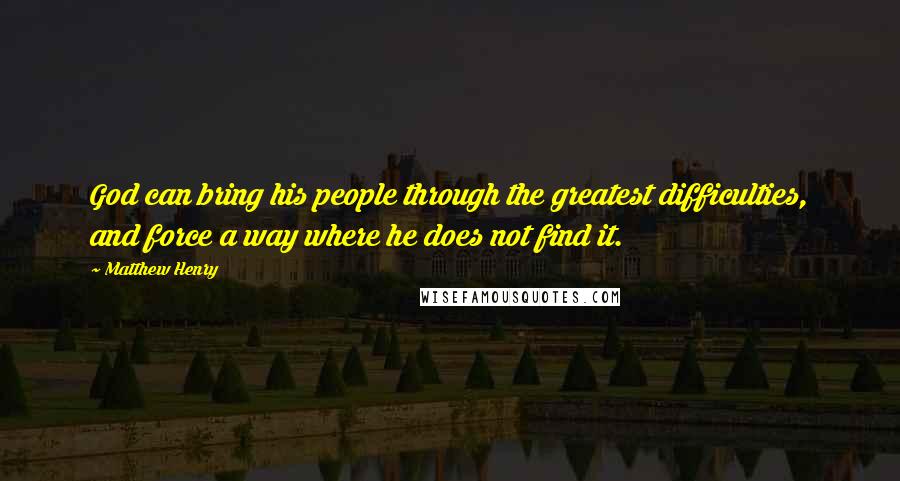 Matthew Henry Quotes: God can bring his people through the greatest difficulties, and force a way where he does not find it.