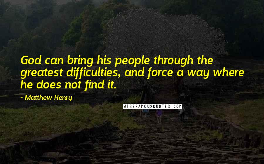 Matthew Henry Quotes: God can bring his people through the greatest difficulties, and force a way where he does not find it.