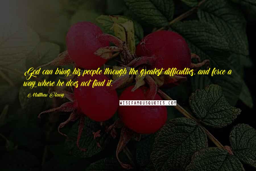 Matthew Henry Quotes: God can bring his people through the greatest difficulties, and force a way where he does not find it.