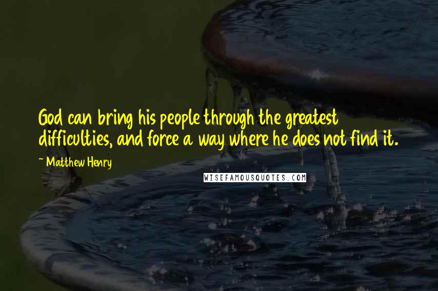 Matthew Henry Quotes: God can bring his people through the greatest difficulties, and force a way where he does not find it.