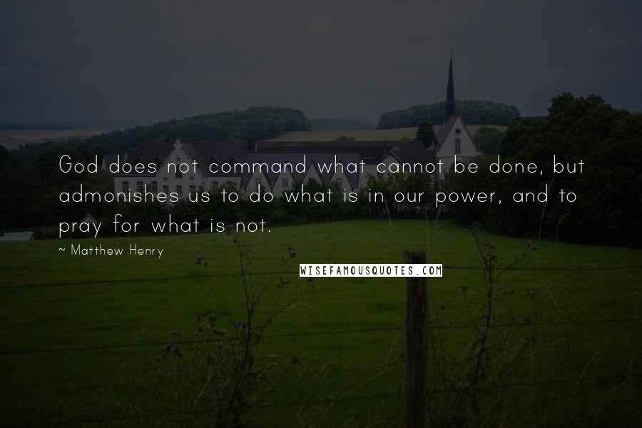 Matthew Henry Quotes: God does not command what cannot be done, but admonishes us to do what is in our power, and to pray for what is not.