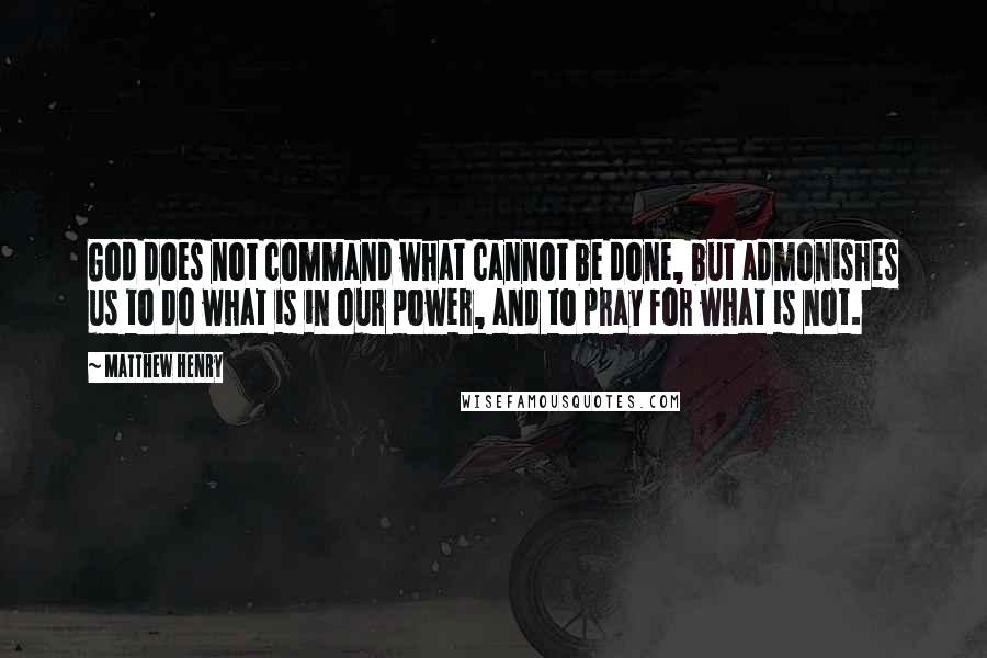 Matthew Henry Quotes: God does not command what cannot be done, but admonishes us to do what is in our power, and to pray for what is not.