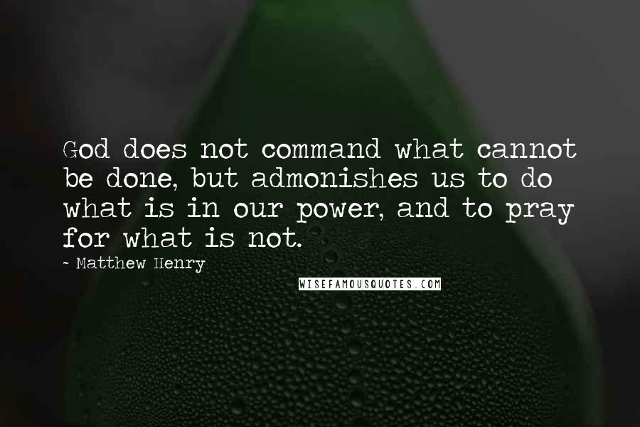 Matthew Henry Quotes: God does not command what cannot be done, but admonishes us to do what is in our power, and to pray for what is not.