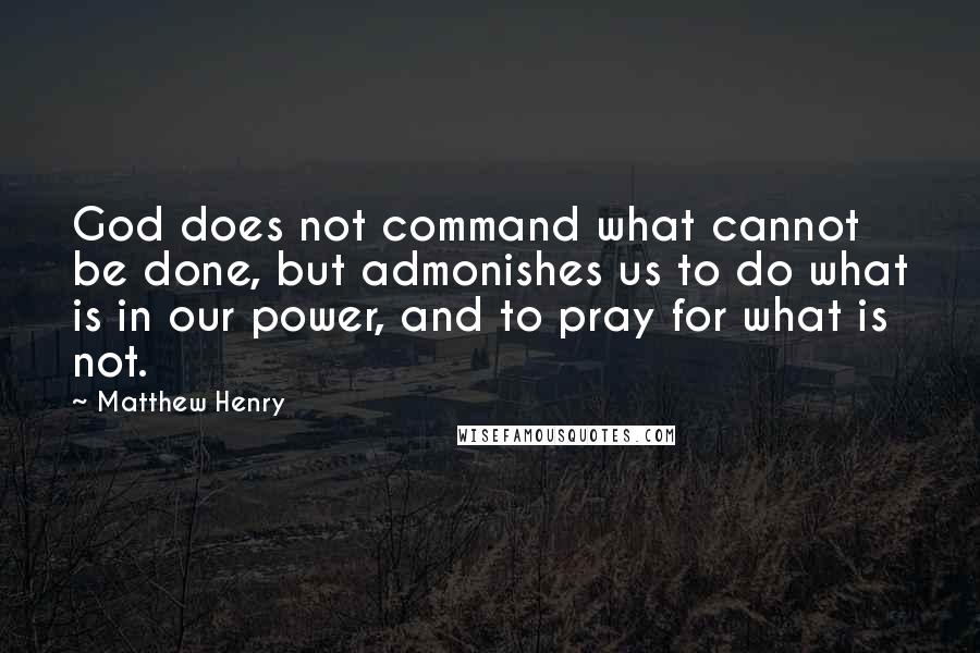 Matthew Henry Quotes: God does not command what cannot be done, but admonishes us to do what is in our power, and to pray for what is not.