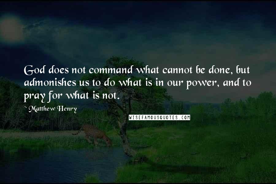 Matthew Henry Quotes: God does not command what cannot be done, but admonishes us to do what is in our power, and to pray for what is not.