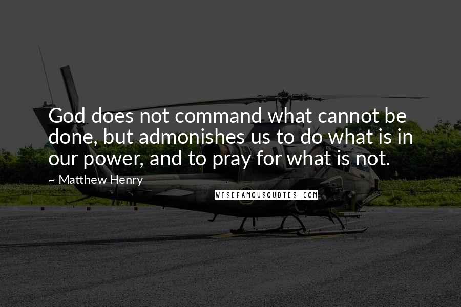 Matthew Henry Quotes: God does not command what cannot be done, but admonishes us to do what is in our power, and to pray for what is not.