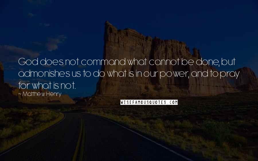 Matthew Henry Quotes: God does not command what cannot be done, but admonishes us to do what is in our power, and to pray for what is not.