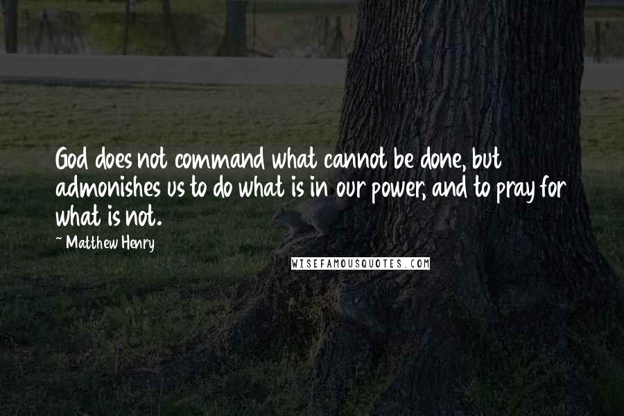 Matthew Henry Quotes: God does not command what cannot be done, but admonishes us to do what is in our power, and to pray for what is not.