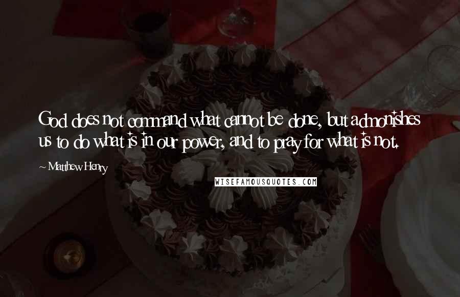 Matthew Henry Quotes: God does not command what cannot be done, but admonishes us to do what is in our power, and to pray for what is not.