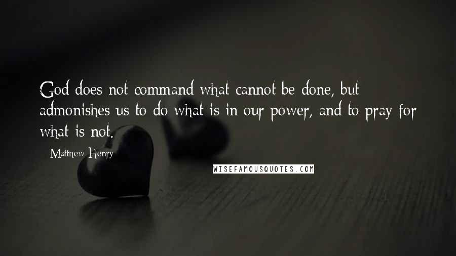 Matthew Henry Quotes: God does not command what cannot be done, but admonishes us to do what is in our power, and to pray for what is not.