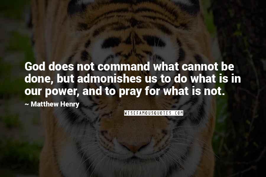 Matthew Henry Quotes: God does not command what cannot be done, but admonishes us to do what is in our power, and to pray for what is not.