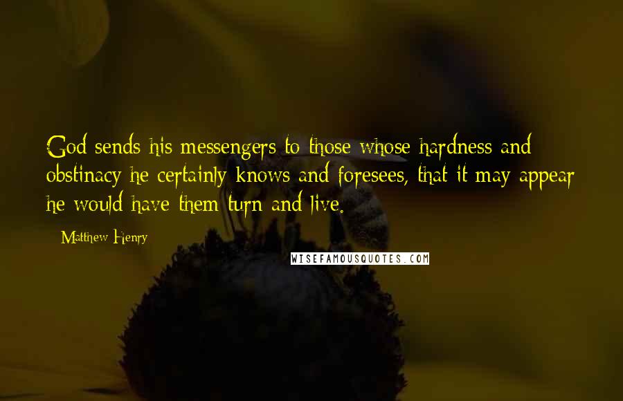 Matthew Henry Quotes: God sends his messengers to those whose hardness and obstinacy he certainly knows and foresees, that it may appear he would have them turn and live.