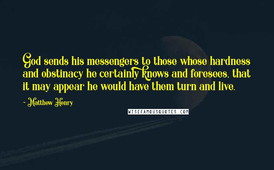 Matthew Henry Quotes: God sends his messengers to those whose hardness and obstinacy he certainly knows and foresees, that it may appear he would have them turn and live.