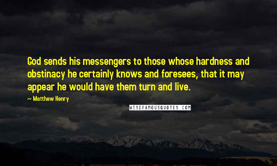 Matthew Henry Quotes: God sends his messengers to those whose hardness and obstinacy he certainly knows and foresees, that it may appear he would have them turn and live.