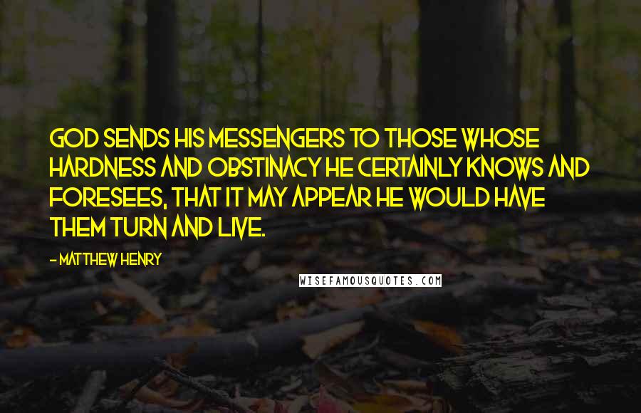 Matthew Henry Quotes: God sends his messengers to those whose hardness and obstinacy he certainly knows and foresees, that it may appear he would have them turn and live.