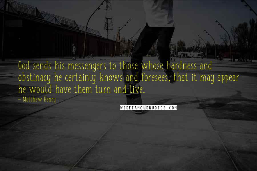 Matthew Henry Quotes: God sends his messengers to those whose hardness and obstinacy he certainly knows and foresees, that it may appear he would have them turn and live.