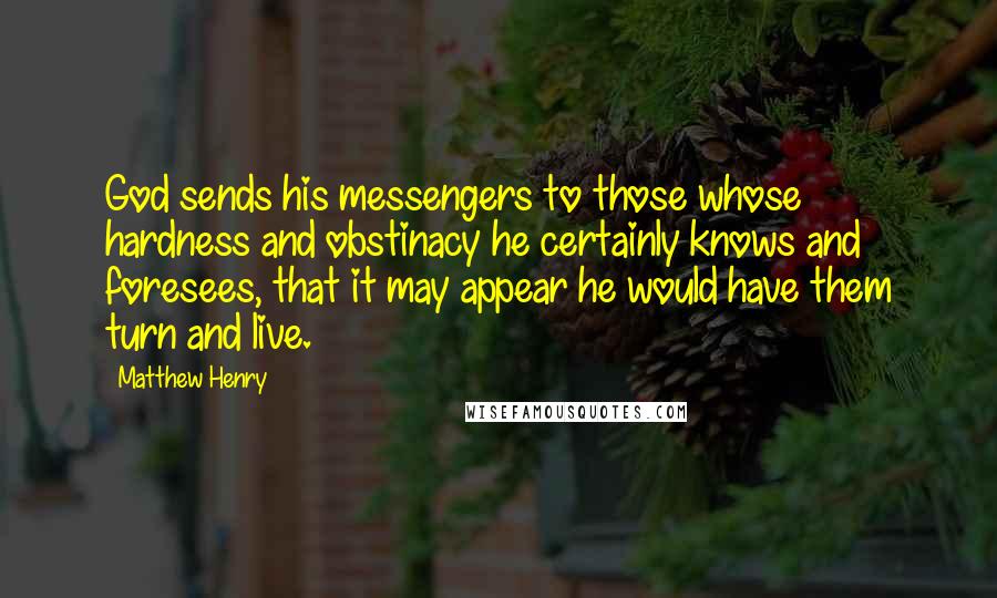 Matthew Henry Quotes: God sends his messengers to those whose hardness and obstinacy he certainly knows and foresees, that it may appear he would have them turn and live.