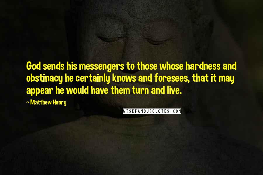 Matthew Henry Quotes: God sends his messengers to those whose hardness and obstinacy he certainly knows and foresees, that it may appear he would have them turn and live.
