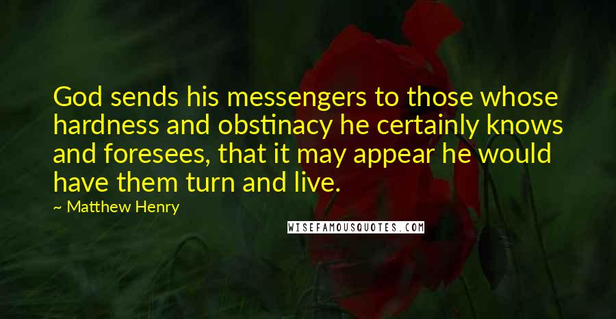 Matthew Henry Quotes: God sends his messengers to those whose hardness and obstinacy he certainly knows and foresees, that it may appear he would have them turn and live.