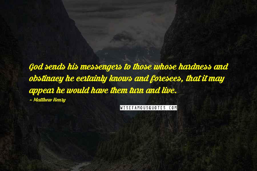 Matthew Henry Quotes: God sends his messengers to those whose hardness and obstinacy he certainly knows and foresees, that it may appear he would have them turn and live.