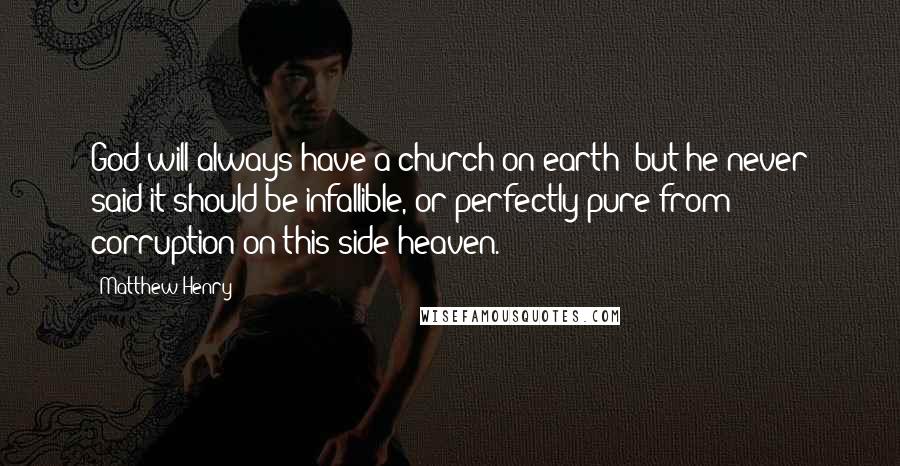 Matthew Henry Quotes: God will always have a church on earth; but he never said it should be infallible, or perfectly pure from corruption on this side heaven.