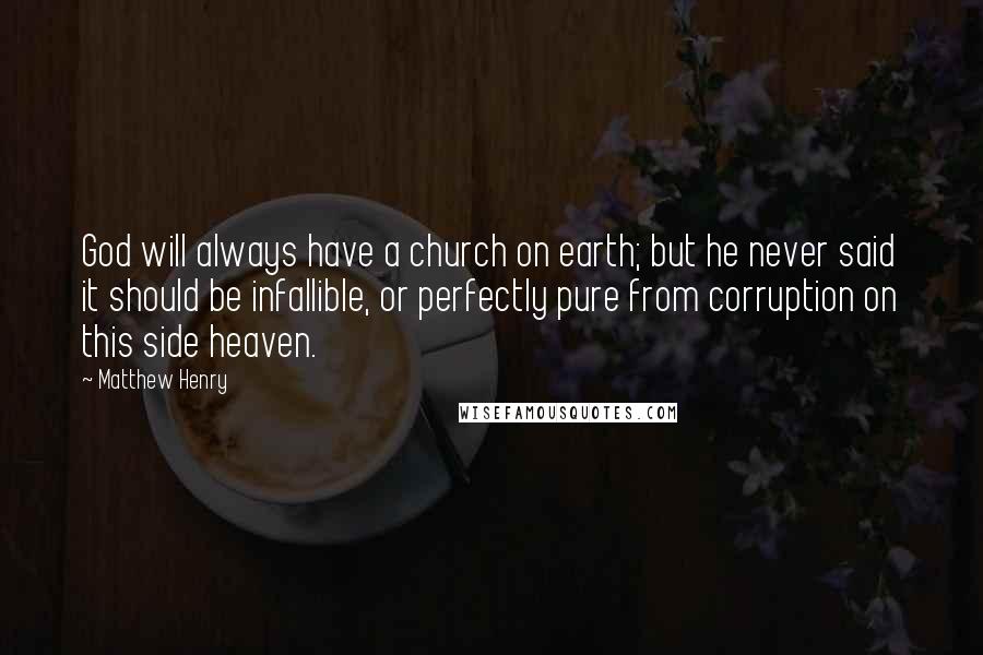 Matthew Henry Quotes: God will always have a church on earth; but he never said it should be infallible, or perfectly pure from corruption on this side heaven.