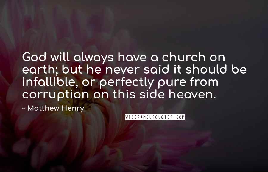 Matthew Henry Quotes: God will always have a church on earth; but he never said it should be infallible, or perfectly pure from corruption on this side heaven.