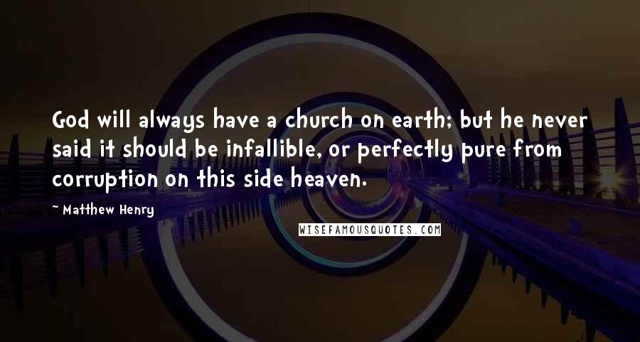 Matthew Henry Quotes: God will always have a church on earth; but he never said it should be infallible, or perfectly pure from corruption on this side heaven.