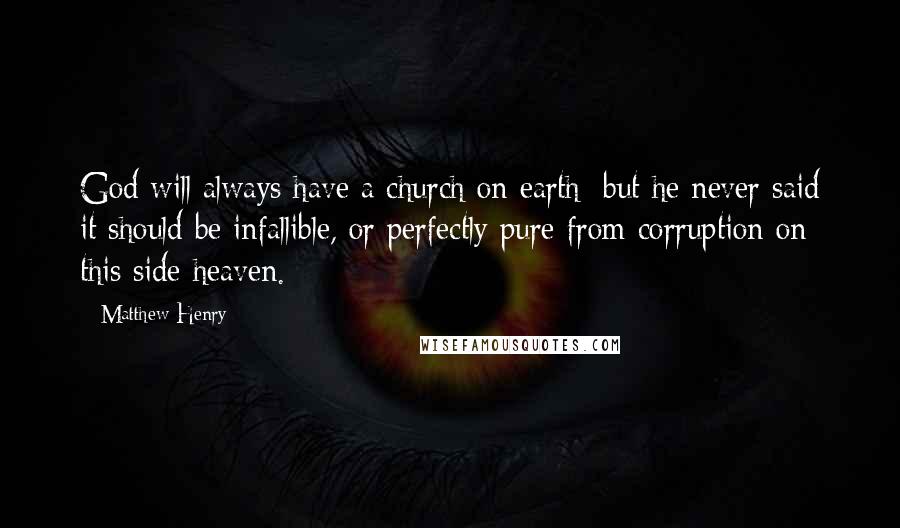 Matthew Henry Quotes: God will always have a church on earth; but he never said it should be infallible, or perfectly pure from corruption on this side heaven.