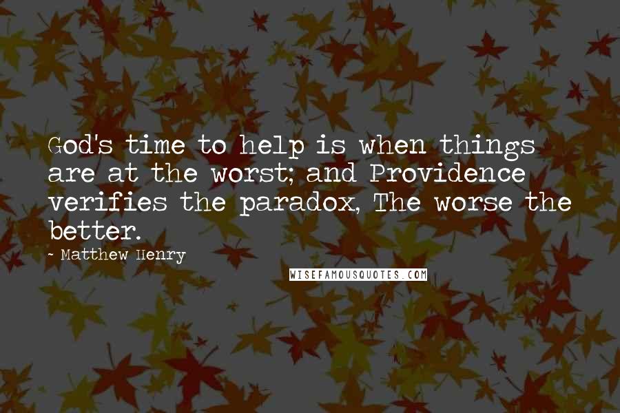Matthew Henry Quotes: God's time to help is when things are at the worst; and Providence verifies the paradox, The worse the better.